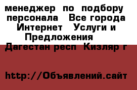 менеджер  по  подбору  персонала - Все города Интернет » Услуги и Предложения   . Дагестан респ.,Кизляр г.